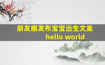 朋友圈发布宝宝出生文案hello world